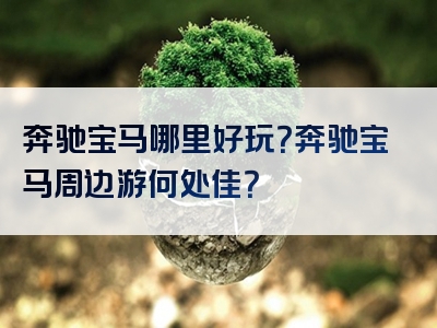 奔驰宝马哪里好玩？奔驰宝马周边游何处佳？