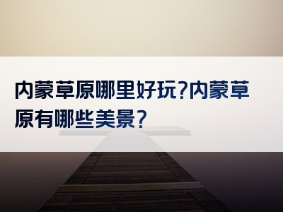 内蒙草原哪里好玩？内蒙草原有哪些美景？