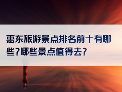 惠东旅游景点排名前十有哪些？哪些景点值得去？