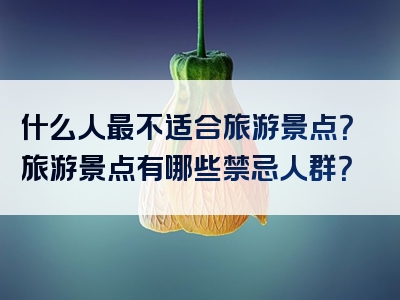 什么人最不适合旅游景点？旅游景点有哪些禁忌人群？