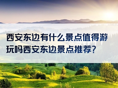 西安东边有什么景点值得游玩吗西安东边景点推荐？