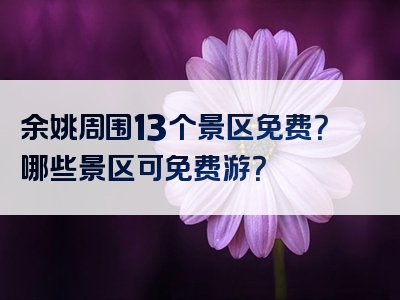 余姚周围13个景区免费？哪些景区可免费游？