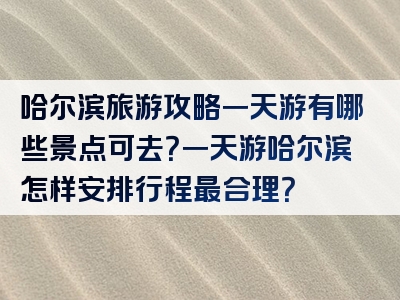 哈尔滨旅游攻略一天游有哪些景点可去？一天游哈尔滨怎样安排行程最合理？