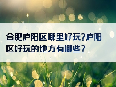 合肥庐阳区哪里好玩？庐阳区好玩的地方有哪些？