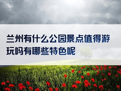 兰州有什么公园景点值得游玩吗有哪些特色呢