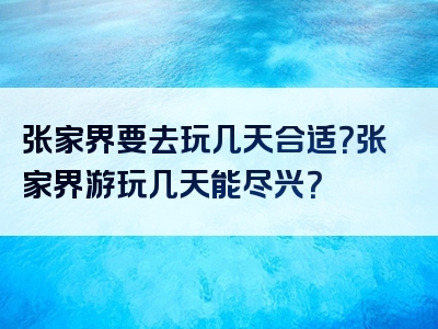 张家界要去玩几天合适？张家界游玩几天能尽兴？