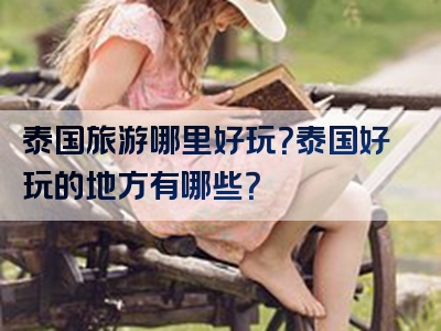 泰国旅游哪里好玩？泰国好玩的地方有哪些？