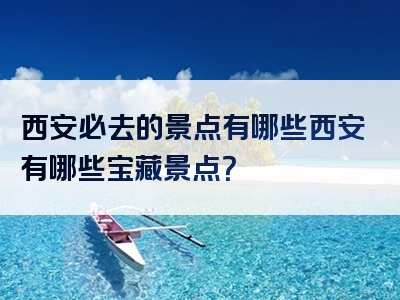 西安必去的景点有哪些西安有哪些宝藏景点？
