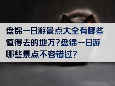 盘锦一日游景点大全有哪些值得去的地方？盘锦一日游哪些景点不容错过？