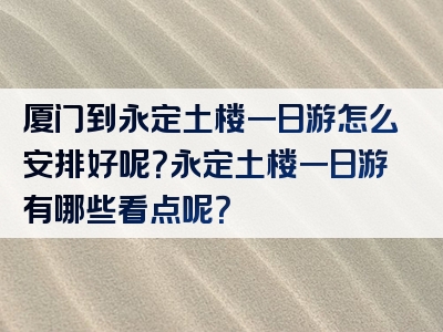 厦门到永定土楼一日游怎么安排好呢？永定土楼一日游有哪些看点呢？