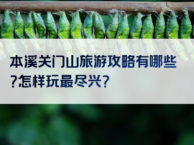 本溪关门山旅游攻略有哪些？怎样玩最尽兴？
