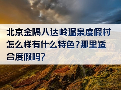 北京金隅八达岭温泉度假村怎么样有什么特色？那里适合度假吗？