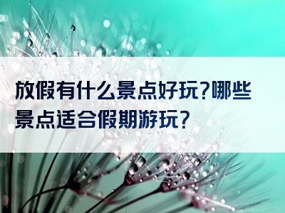 放假有什么景点好玩？哪些景点适合假期游玩？