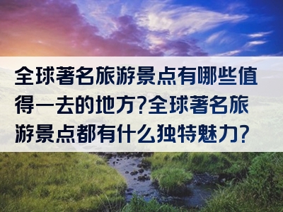 全球著名旅游景点有哪些值得一去的地方？全球著名旅游景点都有什么独特魅力？