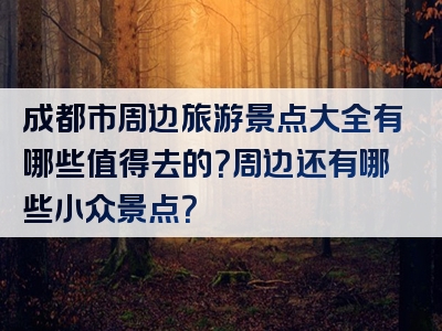 成都市周边旅游景点大全有哪些值得去的？周边还有哪些小众景点？