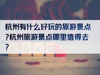 杭州有什么好玩的旅游景点？杭州旅游景点哪里值得去？