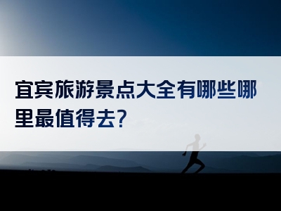 宜宾旅游景点大全有哪些哪里最值得去？
