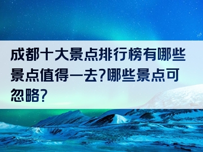 成都十大景点排行榜有哪些景点值得一去？哪些景点可忽略？