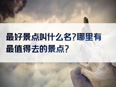 最好景点叫什么名？哪里有最值得去的景点？