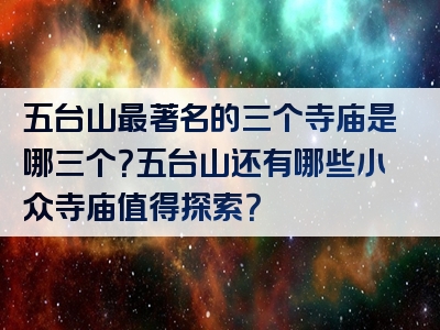 五台山最著名的三个寺庙是哪三个？五台山还有哪些小众寺庙值得探索？