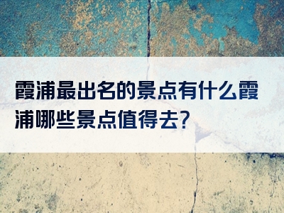 霞浦最出名的景点有什么霞浦哪些景点值得去？