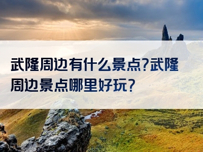 武隆周边有什么景点？武隆周边景点哪里好玩？