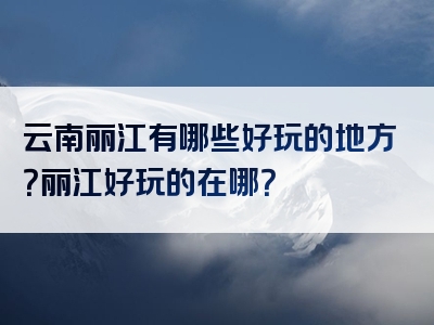 云南丽江有哪些好玩的地方？丽江好玩的在哪？