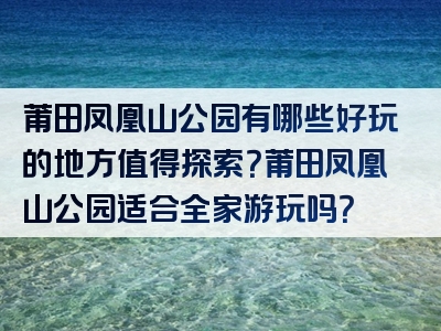 莆田凤凰山公园有哪些好玩的地方值得探索？莆田凤凰山公园适合全家游玩吗？