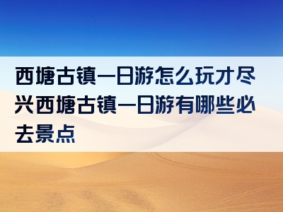 西塘古镇一日游怎么玩才尽兴西塘古镇一日游有哪些必去景点