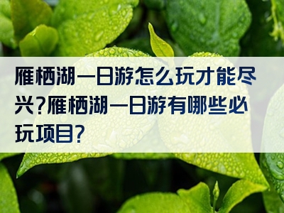 雁栖湖一日游怎么玩才能尽兴？雁栖湖一日游有哪些必玩项目？