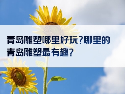 青岛雕塑哪里好玩？哪里的青岛雕塑最有趣？