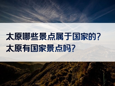 太原哪些景点属于国家的？太原有国家景点吗？