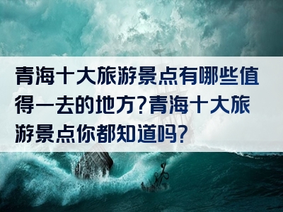 青海十大旅游景点有哪些值得一去的地方？青海十大旅游景点你都知道吗？
