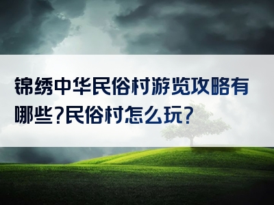 锦绣中华民俗村游览攻略有哪些？民俗村怎么玩？