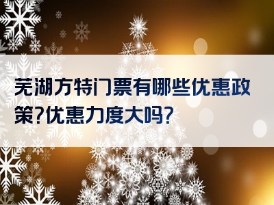 芜湖方特门票有哪些优惠政策？优惠力度大吗？