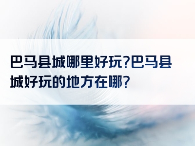 巴马县城哪里好玩？巴马县城好玩的地方在哪？