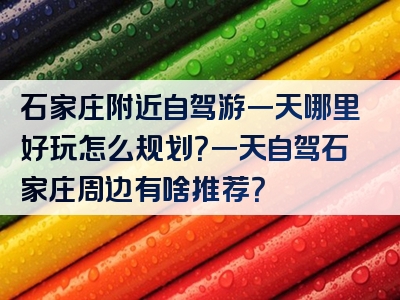 石家庄附近自驾游一天哪里好玩怎么规划？一天自驾石家庄周边有啥推荐？