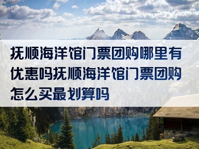 抚顺海洋馆门票团购哪里有优惠吗抚顺海洋馆门票团购怎么买最划算吗