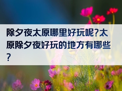 除夕夜太原哪里好玩呢？太原除夕夜好玩的地方有哪些？