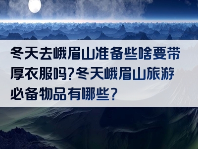 冬天去峨眉山准备些啥要带厚衣服吗？冬天峨眉山旅游必备物品有哪些？