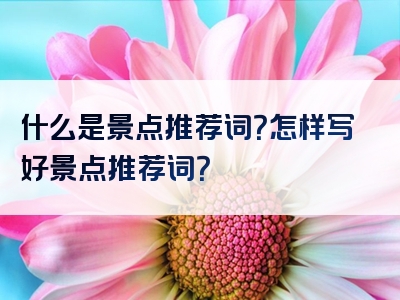 什么是景点推荐词？怎样写好景点推荐词？