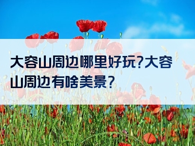 大容山周边哪里好玩？大容山周边有啥美景？
