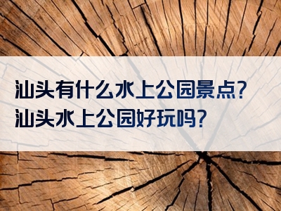 汕头有什么水上公园景点？汕头水上公园好玩吗？