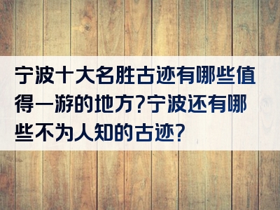 宁波十大名胜古迹有哪些值得一游的地方？宁波还有哪些不为人知的古迹？