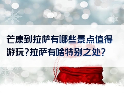芒康到拉萨有哪些景点值得游玩？拉萨有啥特别之处？