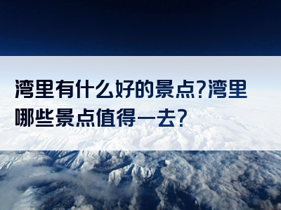 湾里有什么好的景点？湾里哪些景点值得一去？