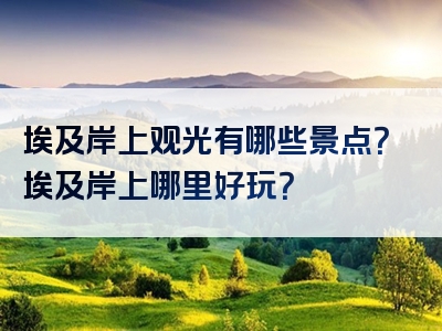 埃及岸上观光有哪些景点？埃及岸上哪里好玩？