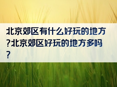 北京郊区有什么好玩的地方？北京郊区好玩的地方多吗？