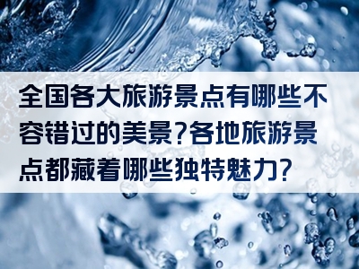 全国各大旅游景点有哪些不容错过的美景？各地旅游景点都藏着哪些独特魅力？