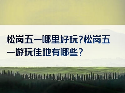 松岗五一哪里好玩？松岗五一游玩佳地有哪些？